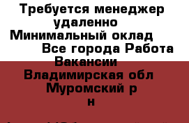 Требуется менеджер удаленно › Минимальный оклад ­ 15 000 - Все города Работа » Вакансии   . Владимирская обл.,Муромский р-н